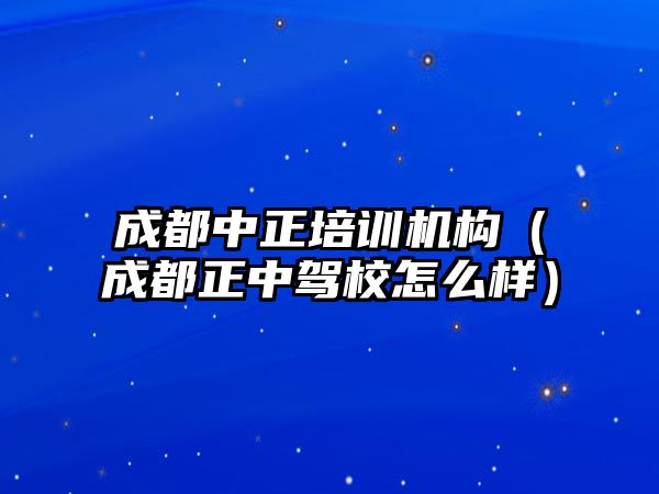 成都中正培訓機構（成都正中駕校怎么樣）