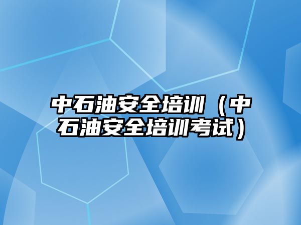 中石油安全培訓（中石油安全培訓考試）