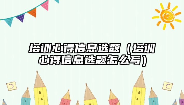 培訓心得信息選題（培訓心得信息選題怎么寫）