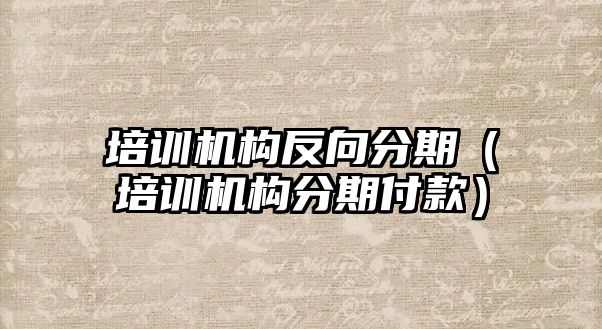 培訓(xùn)機(jī)構(gòu)反向分期（培訓(xùn)機(jī)構(gòu)分期付款）