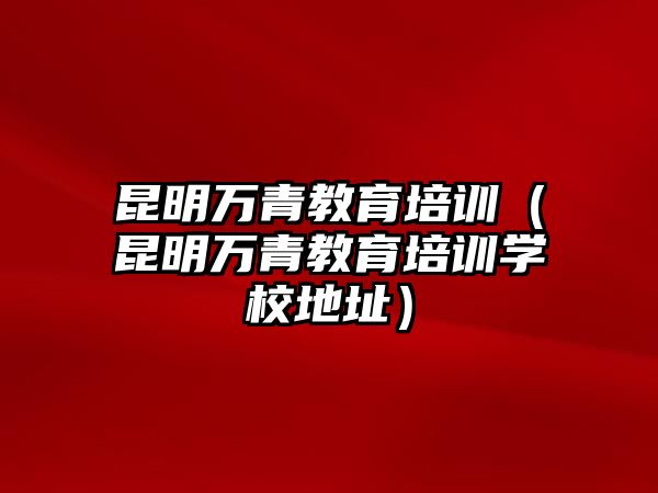 昆明萬(wàn)青教育培訓(xùn)（昆明萬(wàn)青教育培訓(xùn)學(xué)校地址）