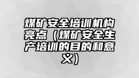 煤礦安全培訓(xùn)機(jī)構(gòu)亮點（煤礦安全生產(chǎn)培訓(xùn)的目的和意義）