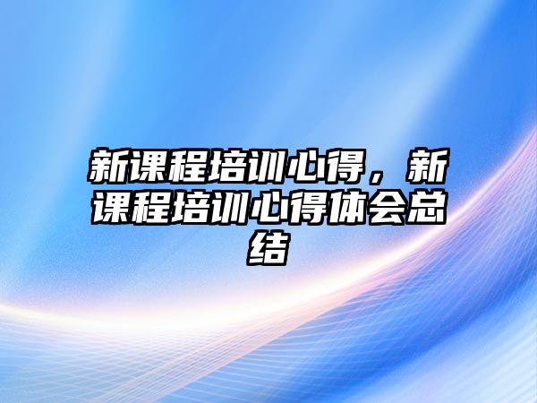 新課程培訓心得，新課程培訓心得體會總結