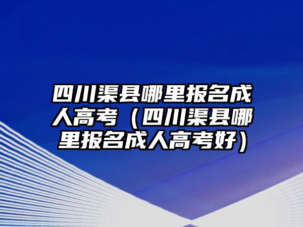 四川渠縣哪里報名成人高考（四川渠縣哪里報名成人高考好）