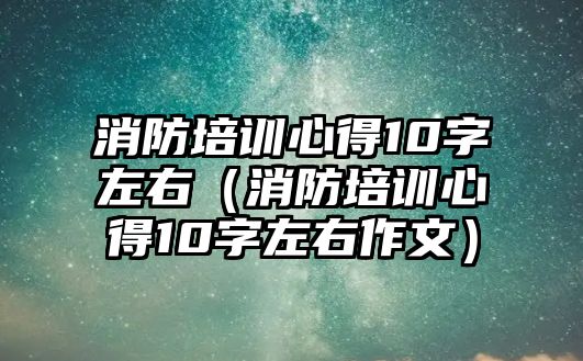 消防培訓心得10字左右（消防培訓心得10字左右作文）