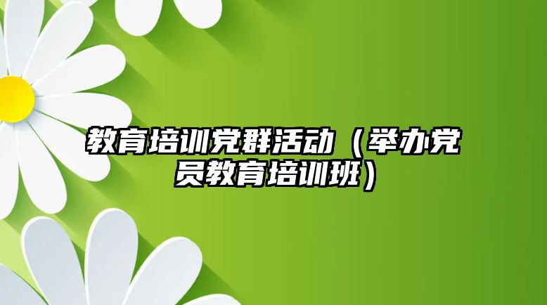 教育培訓黨群活動（舉辦黨員教育培訓班）