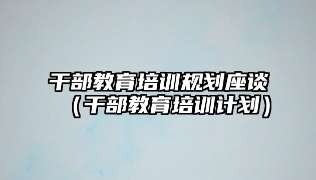 干部教育培訓規劃座談（干部教育培訓計劃）