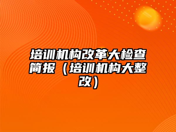 培訓機構改革大檢查簡報（培訓機構大整改）