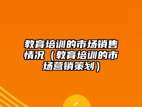 教育培訓的市場銷售情況（教育培訓的市場營銷策劃）