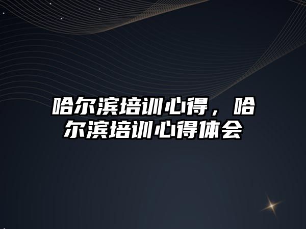 哈爾濱培訓心得，哈爾濱培訓心得體會