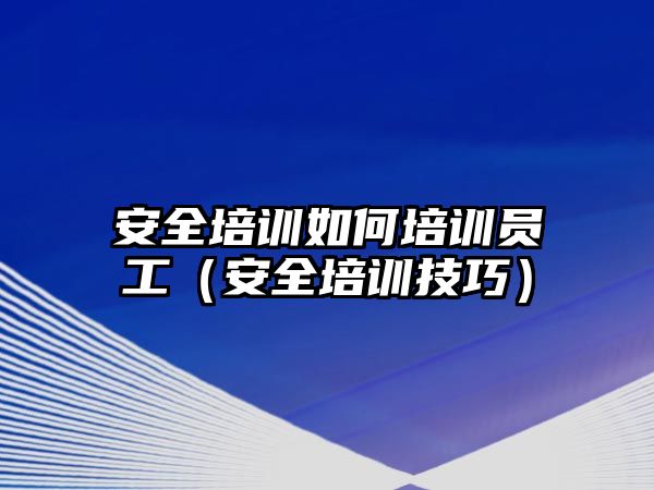 安全培訓如何培訓員工（安全培訓技巧）