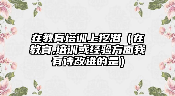 在教育培訓上挖潛（在教育,培訓或經(jīng)驗方面我有待改進的是）