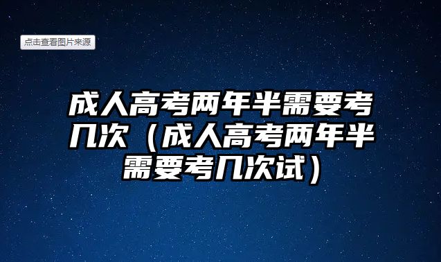 成人高考兩年半需要考幾次（成人高考兩年半需要考幾次試）