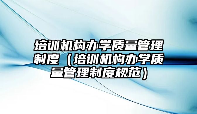 培訓機構辦學質量管理制度（培訓機構辦學質量管理制度規范）