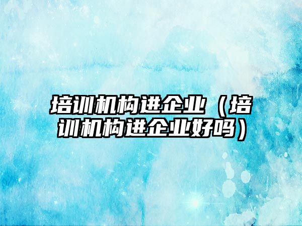 培訓機構進企業（培訓機構進企業好嗎）