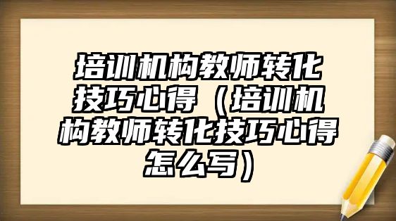 培訓機構教師轉化技巧心得（培訓機構教師轉化技巧心得怎么寫）