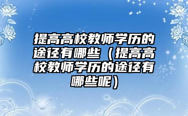 提高高校教師學歷的途徑有哪些（提高高校教師學歷的途徑有哪些呢）