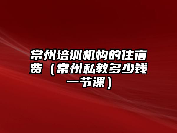 常州培訓機構的住宿費（常州私教多少錢一節課）