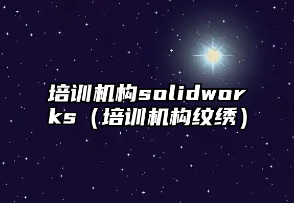 培訓機構solidworks（培訓機構紋繡）