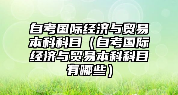 自考國際經濟與貿易本科科目（自考國際經濟與貿易本科科目有哪些）