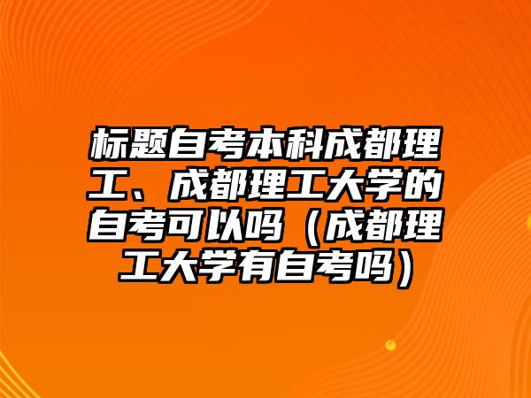 標題自考本科成都理工、成都理工大學(xué)的自考可以嗎（成都理工大學(xué)有自考嗎）