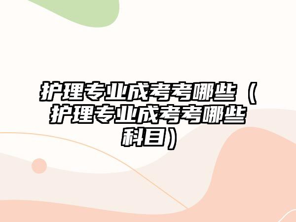 護理專業成考考哪些（護理專業成考考哪些科目）