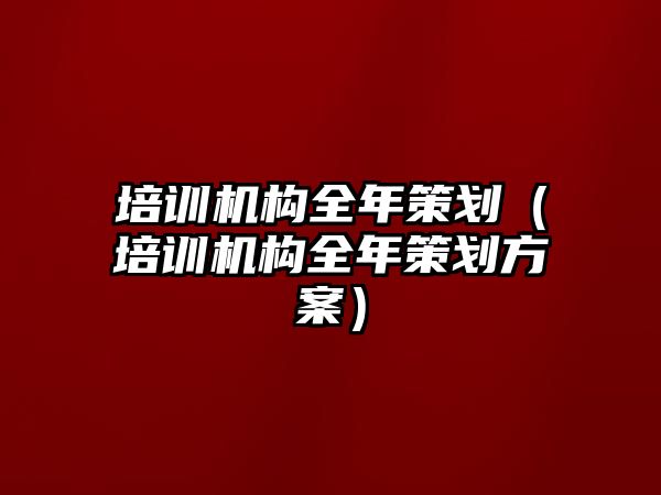 培訓(xùn)機(jī)構(gòu)全年策劃（培訓(xùn)機(jī)構(gòu)全年策劃方案）