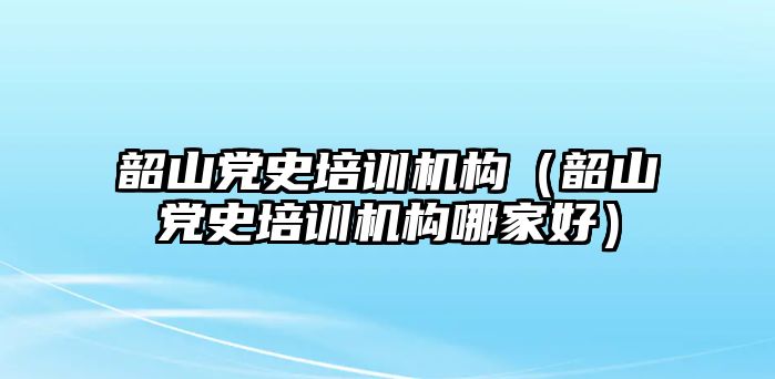 韶山黨史培訓機構（韶山黨史培訓機構哪家好）