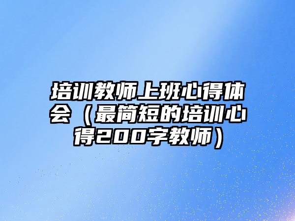 培訓教師上班心得體會（最簡短的培訓心得200字教師）