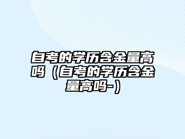 自考的學歷含金量高嗎（自考的學歷含金量高嗎-）