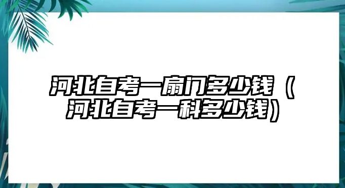 河北自考一扇門多少錢（河北自考一科多少錢）