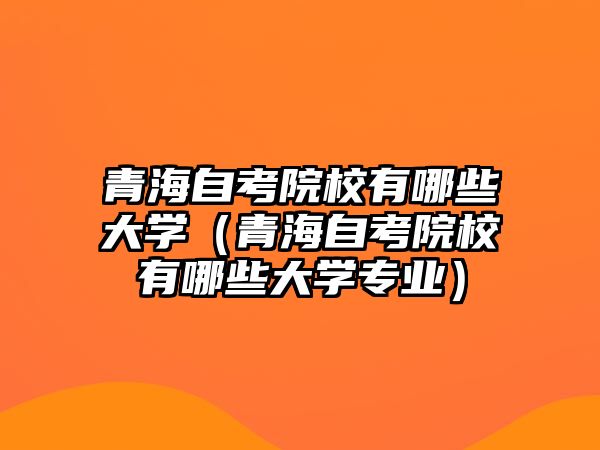 青海自考院校有哪些大學（青海自考院校有哪些大學專業）