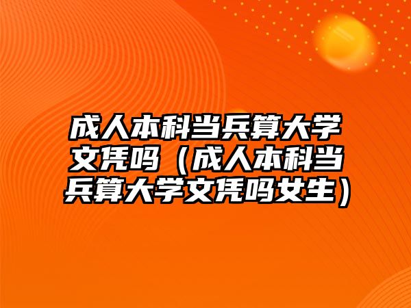 成人本科當兵算大學文憑嗎（成人本科當兵算大學文憑嗎女生）