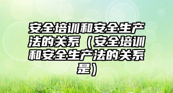 安全培訓和安全生產法的關系（安全培訓和安全生產法的關系是）