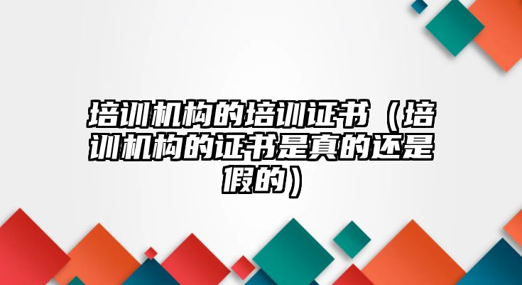 培訓(xùn)機(jī)構(gòu)的培訓(xùn)證書（培訓(xùn)機(jī)構(gòu)的證書是真的還是假的）