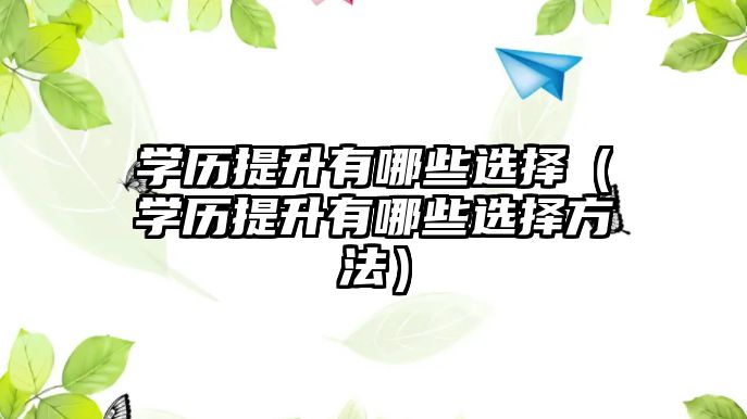 學歷提升有哪些選擇（學歷提升有哪些選擇方法）