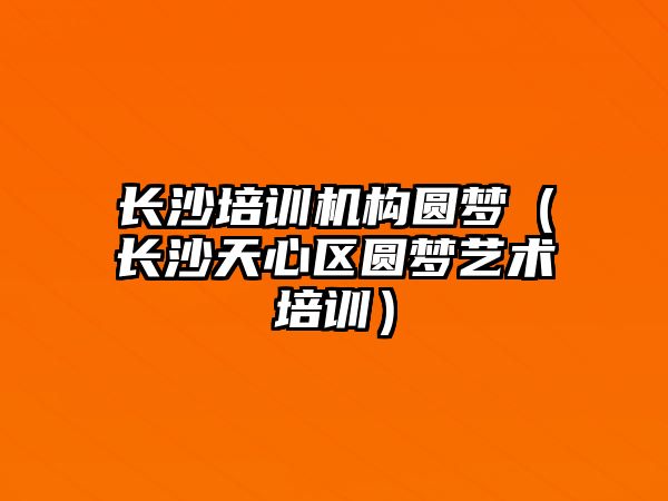 長沙培訓機構圓夢（長沙天心區(qū)圓夢藝術培訓）