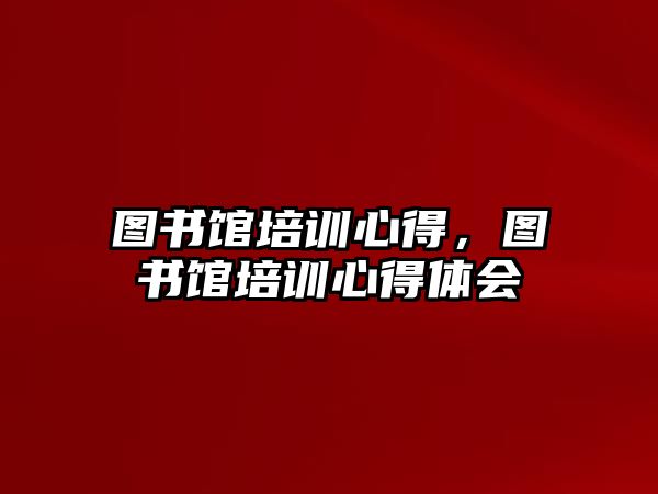 圖書館培訓心得，圖書館培訓心得體會