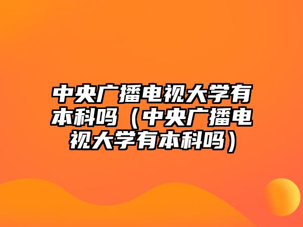 中央廣播電視大學有本科嗎（中央廣播電視大學有本科嗎）