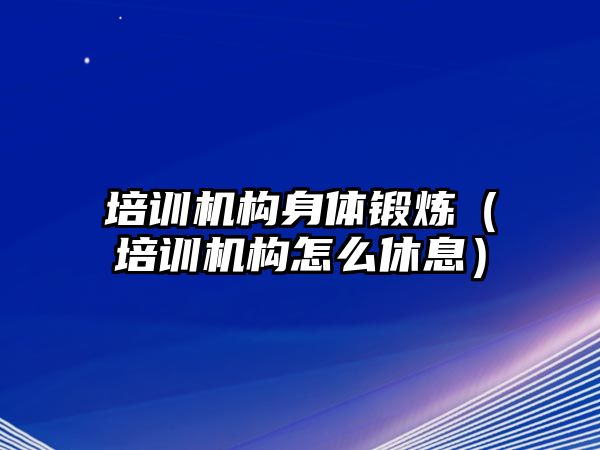 培訓機構身體鍛煉（培訓機構怎么休息）