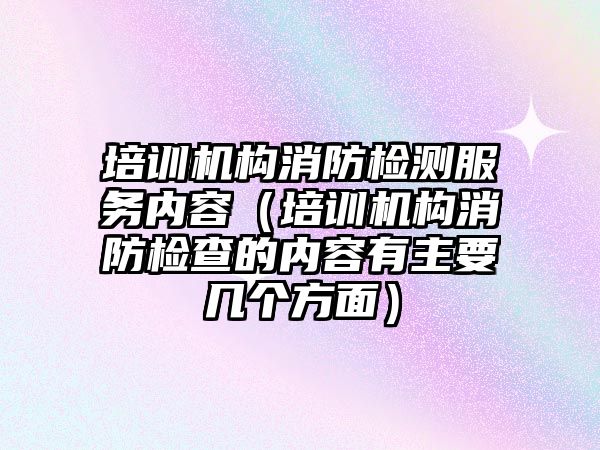 培訓機構消防檢測服務內容（培訓機構消防檢查的內容有主要幾個方面）