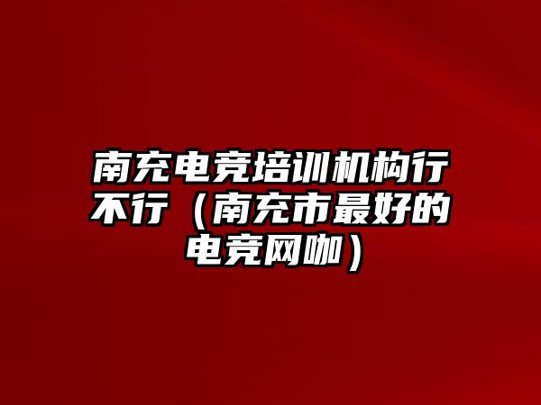 南充電競培訓(xùn)機構(gòu)行不行（南充市最好的電競網(wǎng)咖）