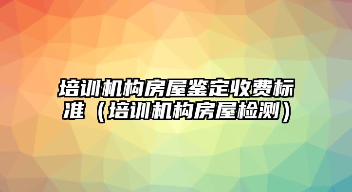 培訓機構房屋鑒定收費標準（培訓機構房屋檢測）