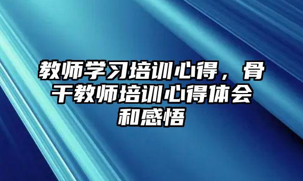 教師學習培訓心得，骨干教師培訓心得體會和感悟