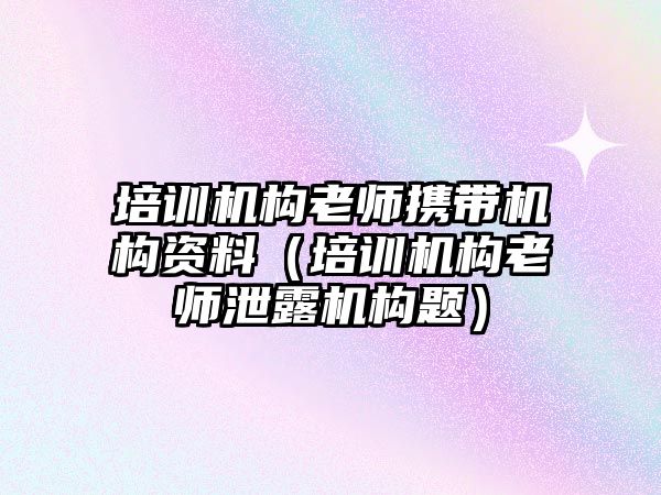 培訓機構老師攜帶機構資料（培訓機構老師泄露機構題）