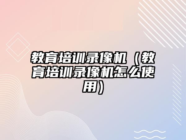 教育培訓錄像機（教育培訓錄像機怎么使用）