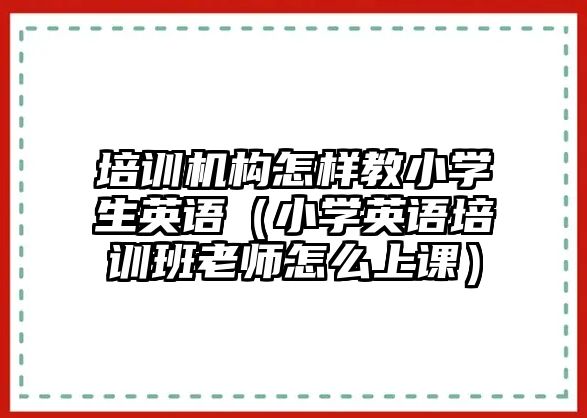 培訓機構怎樣教小學生英語（小學英語培訓班老師怎么上課）