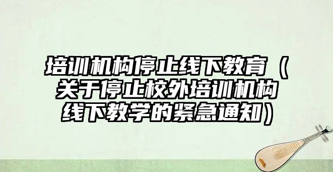 培訓機構停止線下教育（關于停止校外培訓機構線下教學的緊急通知）