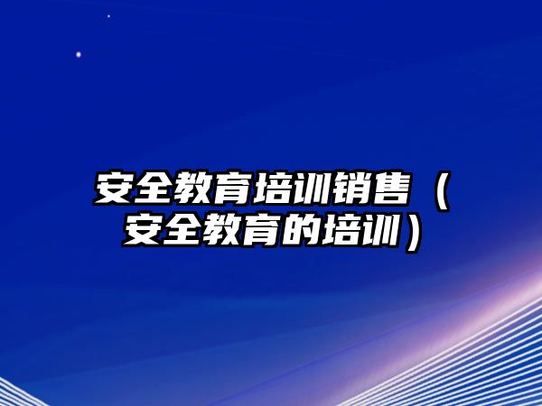 安全教育培訓銷售（安全教育的培訓）