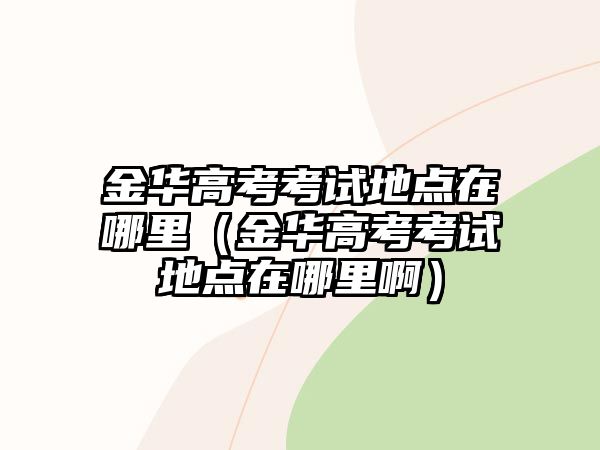 金華高考考試地點(diǎn)在哪里（金華高考考試地點(diǎn)在哪里啊）